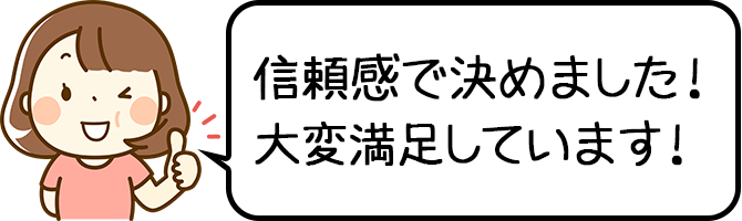 信頼感で決めました！大変満足しています！