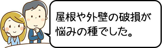 屋根や外壁の破損が悩みの種でした。