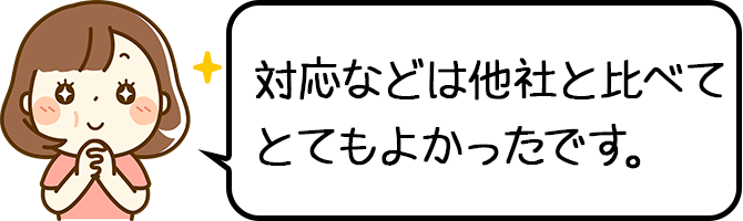 対応などは他社と比べてとてもよかったです。