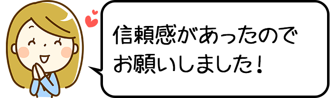 信頼感があったのでお願いしました!